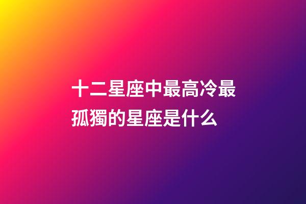 十二星座中最高冷最孤獨的星座是什么-第1張-星座運勢-玄機派