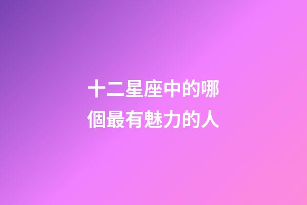 十二星座中的哪個最有魅力的人-第1張-星座運勢-玄機派