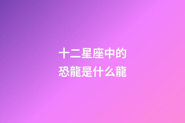 十二星座中的恐龍是什么龍