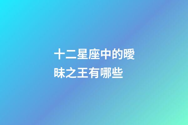 十二星座中的曖昧之王有哪些-第1張-星座運(yùn)勢-玄機(jī)派