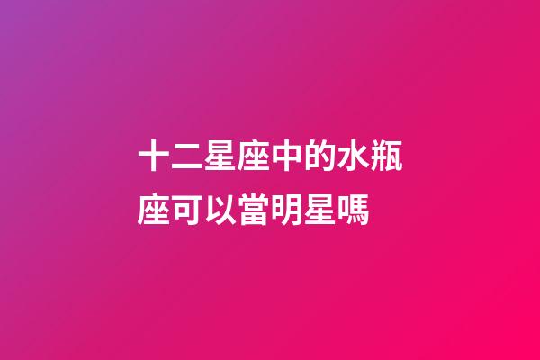 十二星座中的水瓶座可以當明星嗎-第1張-星座運勢-玄機派