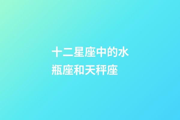 十二星座中的水瓶座和天秤座-第1張-星座運勢-玄機派