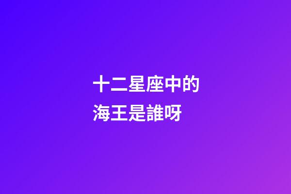 十二星座中的海王是誰呀-第1張-星座運勢-玄機派