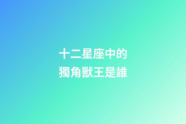 十二星座中的獨角獸王是誰