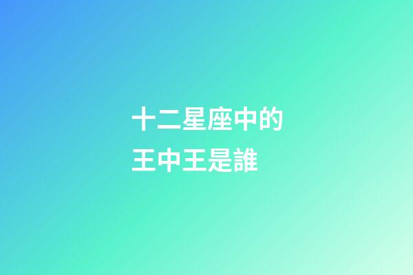 十二星座中的王中王是誰-第1張-星座運勢-玄機派