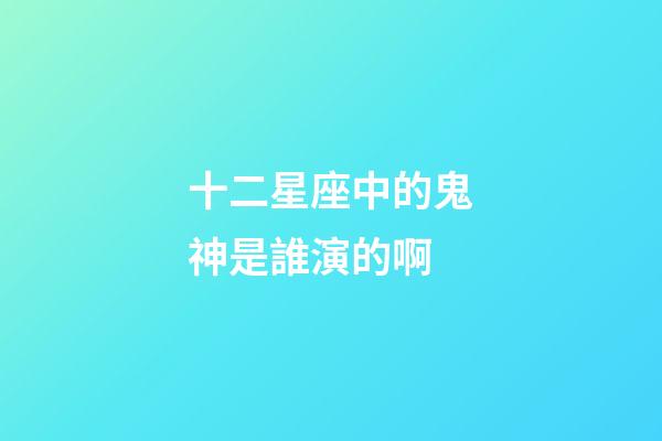 十二星座中的鬼神是誰演的啊-第1張-星座運勢-玄機派