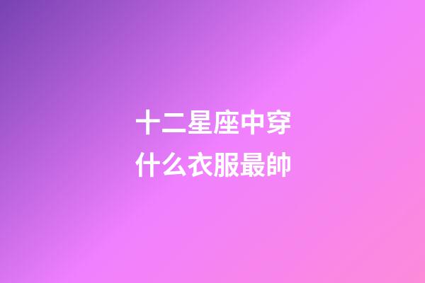 十二星座中穿什么衣服最帥-第1張-星座運勢-玄機派
