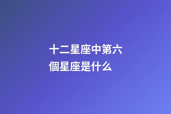 十二星座中第六個星座是什么-第1張-星座運勢-玄機派