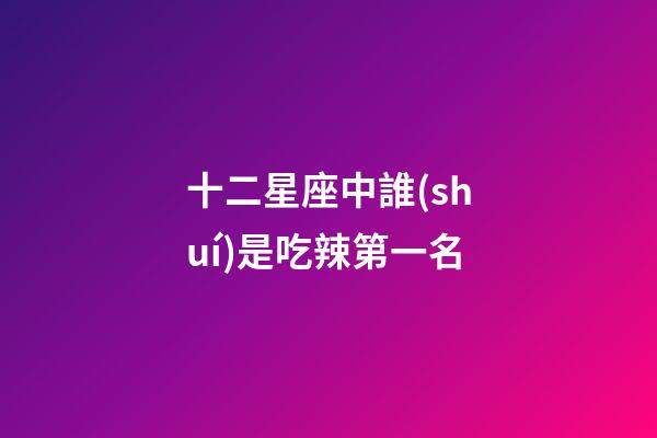 十二星座中誰(shuí)是吃辣第一名-第1張-星座運(yùn)勢(shì)-玄機(jī)派