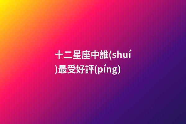 十二星座中誰(shuí)最受好評(píng)-第1張-星座運(yùn)勢(shì)-玄機(jī)派