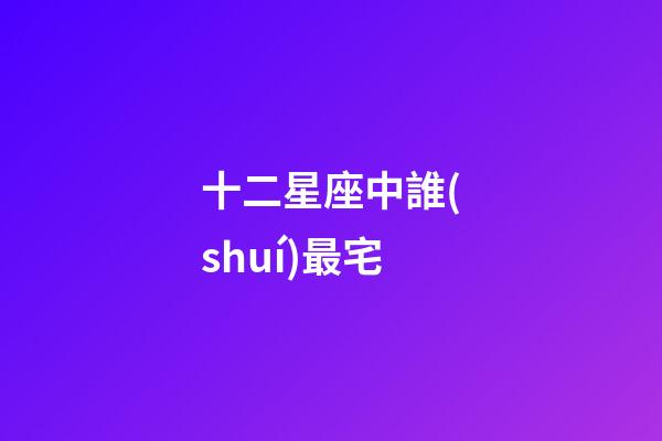 十二星座中誰(shuí)最宅-第1張-星座運(yùn)勢(shì)-玄機(jī)派