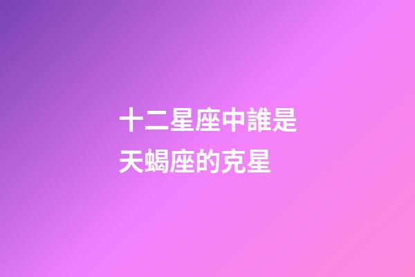 十二星座中誰是天蝎座的克星-第1張-星座運勢-玄機派