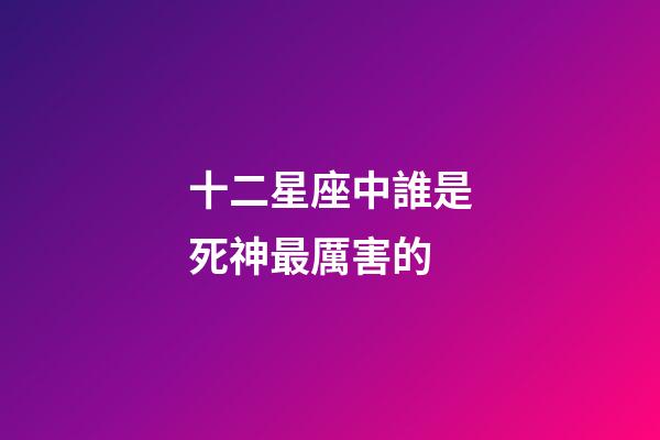 十二星座中誰是死神最厲害的-第1張-星座運勢-玄機派