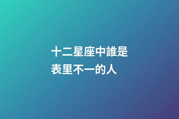 十二星座中誰是表里不一的人-第1張-星座運勢-玄機派
