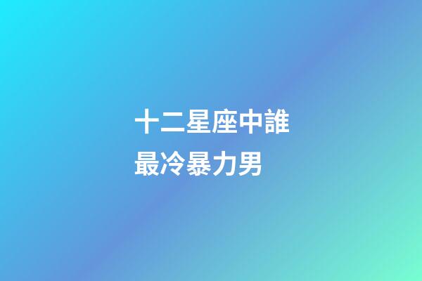 十二星座中誰最冷暴力男-第1張-星座運(yùn)勢(shì)-玄機(jī)派