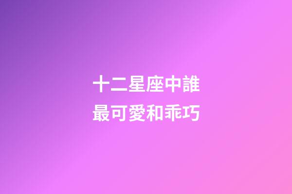 十二星座中誰最可愛和乖巧-第1張-星座運(yùn)勢-玄機(jī)派