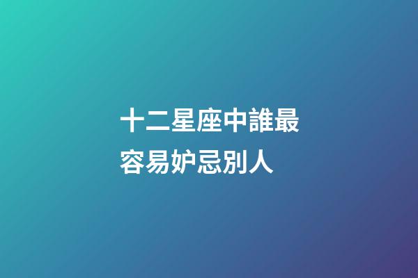十二星座中誰最容易妒忌別人-第1張-星座運勢-玄機派