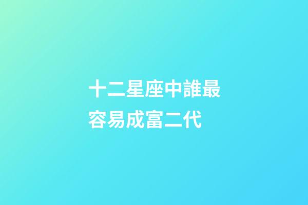 十二星座中誰最容易成富二代-第1張-星座運勢-玄機派