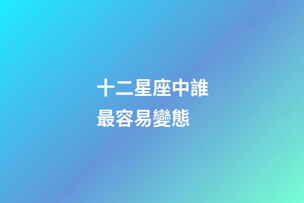 十二星座中誰最容易變態-第1張-星座運勢-玄機派