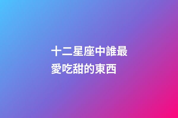 十二星座中誰最愛吃甜的東西-第1張-星座運勢-玄機派