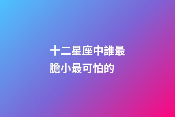 十二星座中誰最膽小最可怕的-第1張-星座運(yùn)勢-玄機(jī)派