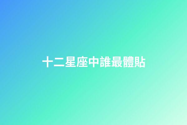 十二星座中誰最體貼-第1張-星座運(yùn)勢(shì)-玄機(jī)派