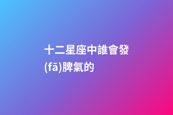 十二星座中誰會發(fā)脾氣的-第1張-星座運勢-玄機派