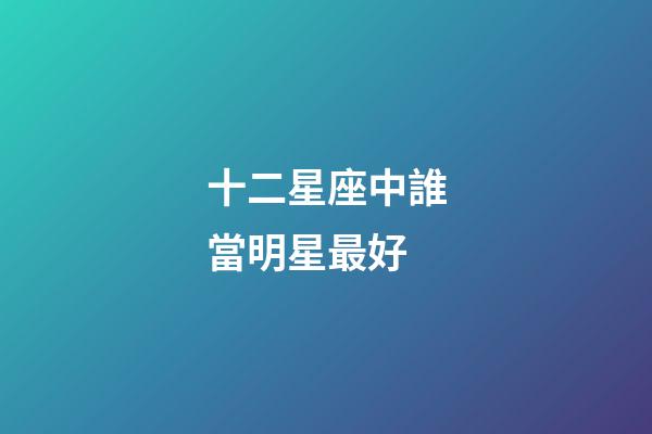 十二星座中誰當明星最好-第1張-星座運勢-玄機派
