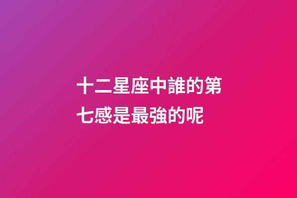十二星座中誰的第七感是最強的呢-第1張-星座運勢-玄機派