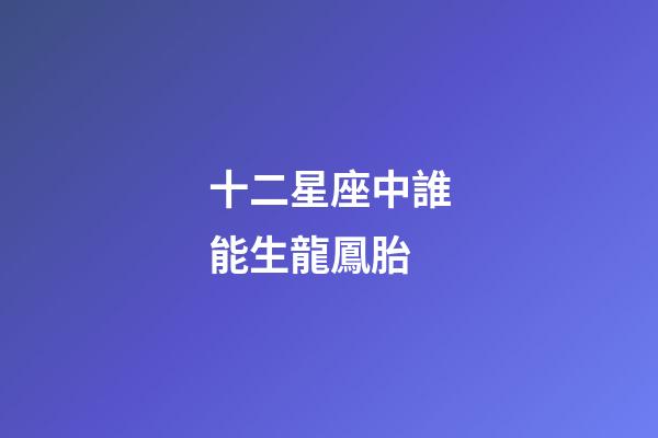 十二星座中誰能生龍鳳胎-第1張-星座運勢-玄機派