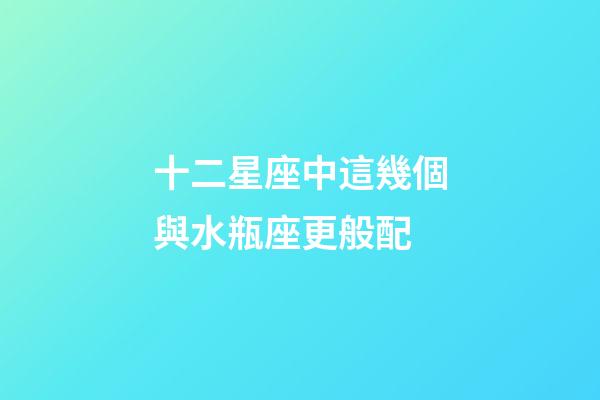 十二星座中這幾個與水瓶座更般配-第1張-星座運勢-玄機派