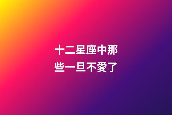 十二星座中那些一旦不愛了-第1張-星座運勢-玄機派