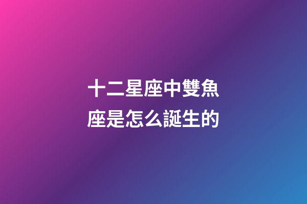 十二星座中雙魚座是怎么誕生的-第1張-星座運(yùn)勢-玄機(jī)派