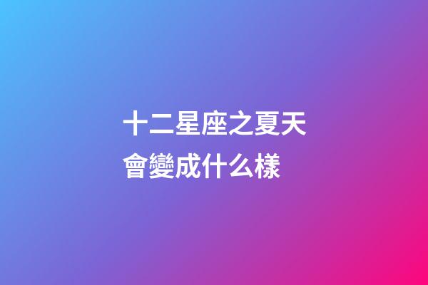 十二星座之夏天會變成什么樣-第1張-星座運勢-玄機派