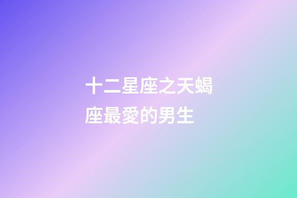 十二星座之天蝎座最愛的男生-第1張-星座運勢-玄機派