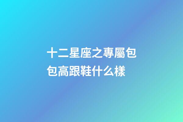 十二星座之專屬包包高跟鞋什么樣-第1張-星座運勢-玄機派