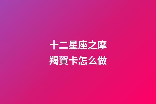 十二星座之摩羯賀卡怎么做-第1張-星座運勢-玄機派