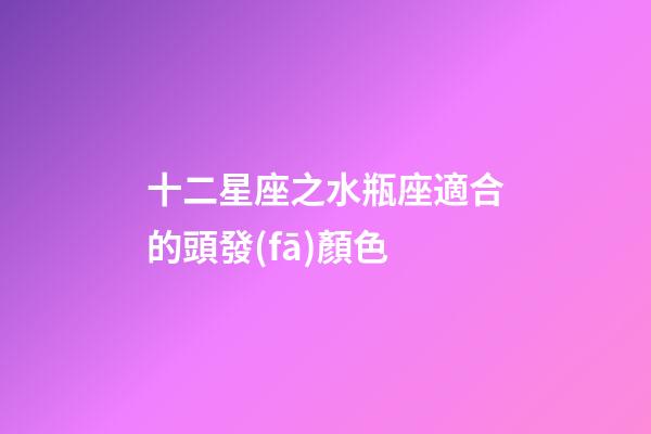 十二星座之水瓶座適合的頭發(fā)顏色-第1張-星座運勢-玄機派