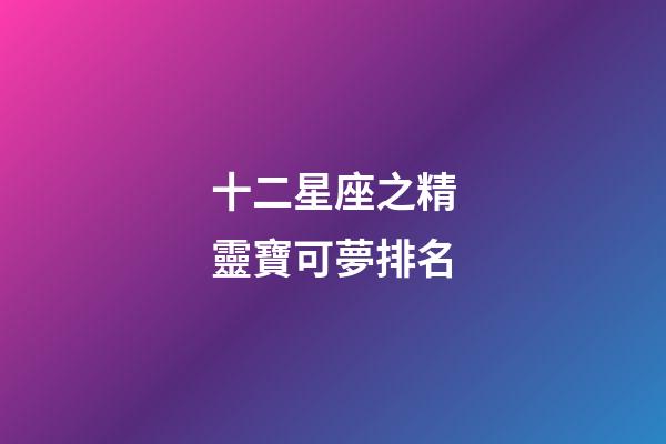十二星座之精靈寶可夢排名-第1張-星座運勢-玄機派