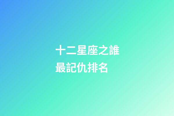 十二星座之誰最記仇排名-第1張-星座運勢-玄機派