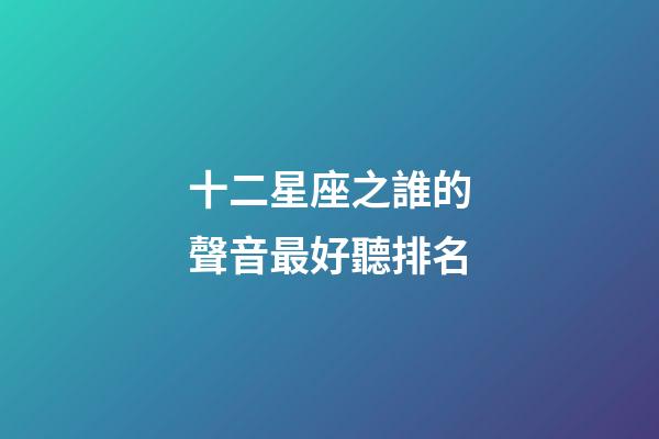 十二星座之誰的聲音最好聽排名-第1張-星座運勢-玄機派