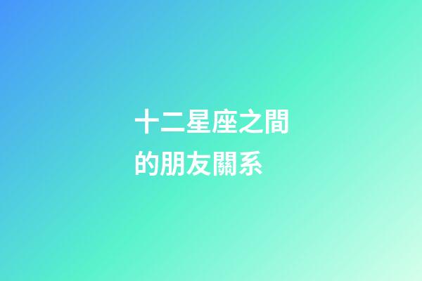 十二星座之間的朋友關系-第1張-星座運勢-玄機派