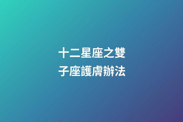 十二星座之雙子座護膚辦法-第1張-星座運勢-玄機派