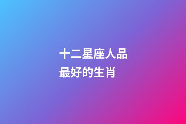 十二星座人品最好的生肖-第1張-星座運勢-玄機派