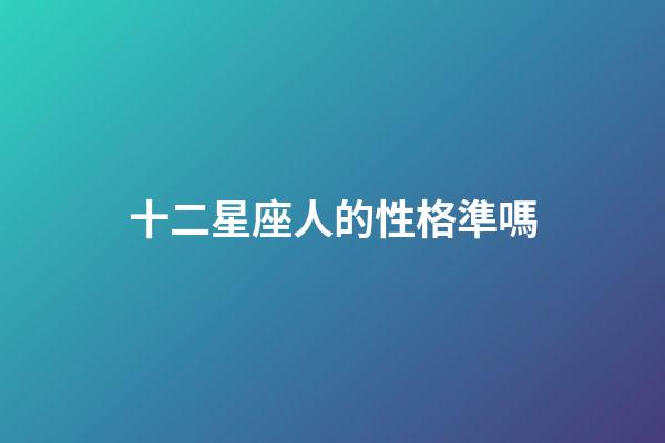 十二星座人的性格準嗎-第1張-星座運勢-玄機派