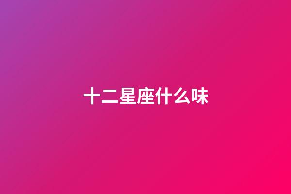 十二星座什么味-第1張-星座運勢-玄機派