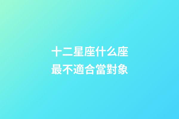 十二星座什么座最不適合當對象-第1張-星座運勢-玄機派