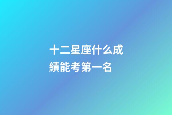 十二星座什么成績能考第一名-第1張-星座運勢-玄機派