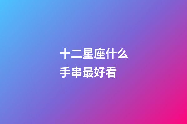 十二星座什么手串最好看-第1張-星座運勢-玄機(jī)派