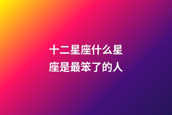 十二星座什么星座是最笨了的人-第1張-星座運(yùn)勢(shì)-玄機(jī)派